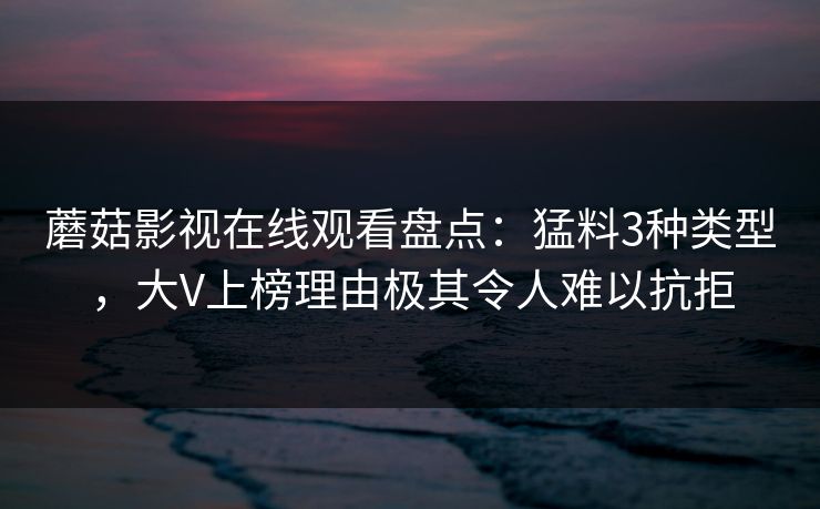 蘑菇影视在线观看盘点：猛料3种类型，大V上榜理由极其令人难以抗拒