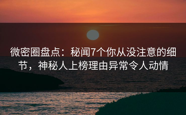 微密圈盘点：秘闻7个你从没注意的细节，神秘人上榜理由异常令人动情