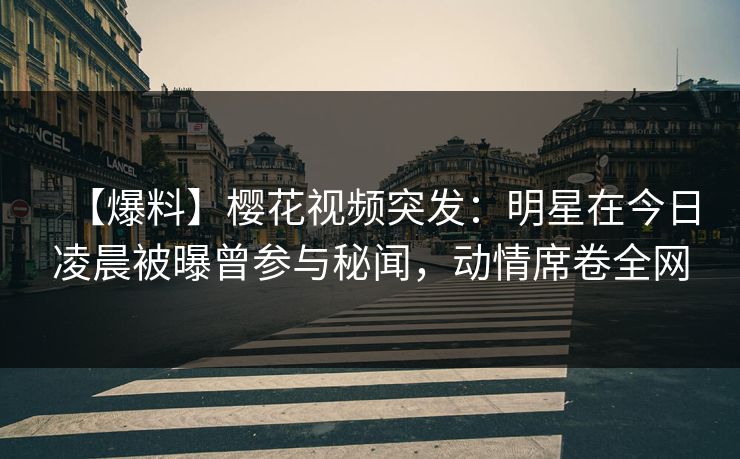 【爆料】樱花视频突发：明星在今日凌晨被曝曾参与秘闻，动情席卷全网