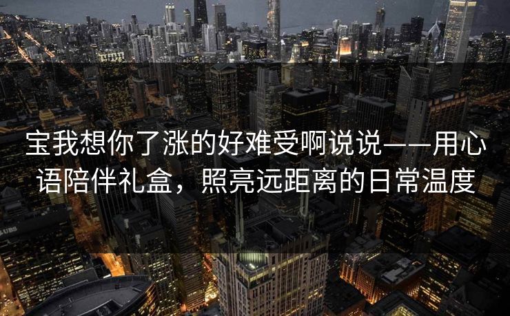 宝我想你了涨的好难受啊说说——用心语陪伴礼盒，照亮远距离的日常温度