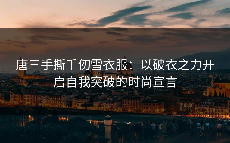 唐三手撕千仞雪衣服：以破衣之力开启自我突破的时尚宣言