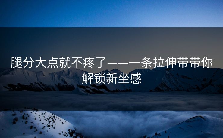 腿分大点就不疼了——一条拉伸带带你解锁新坐感
