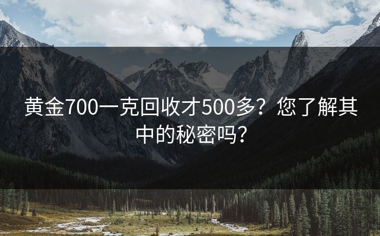 黄金700一克回收才500多？您了解其中的秘密吗？