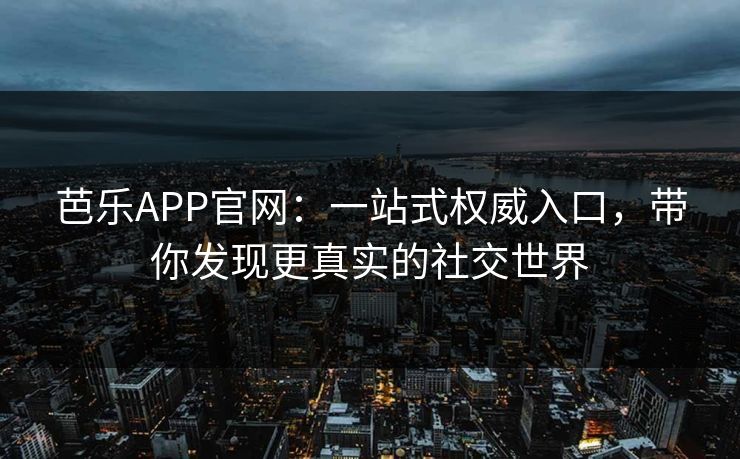 芭乐APP官网：一站式权威入口，带你发现更真实的社交世界