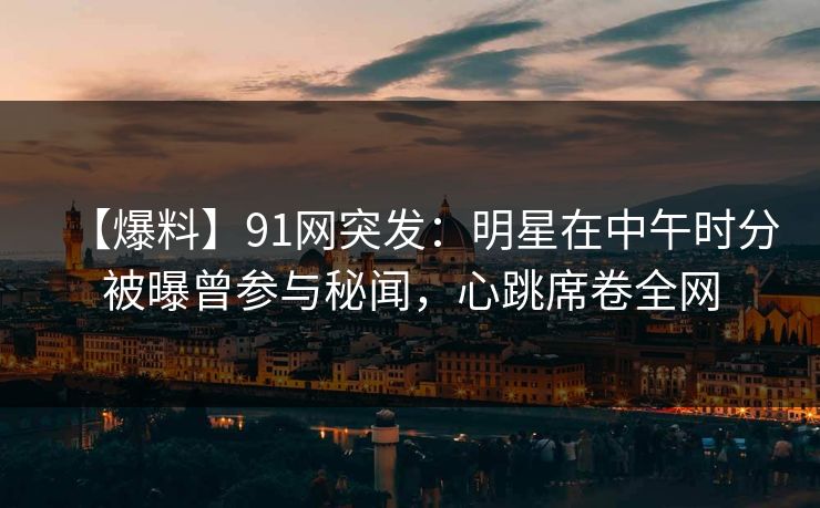 【爆料】91网突发：明星在中午时分被曝曾参与秘闻，心跳席卷全网