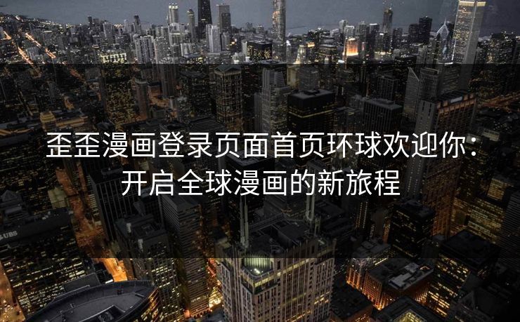 歪歪漫画登录页面首页环球欢迎你：开启全球漫画的新旅程