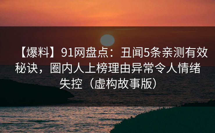 【爆料】91网盘点：丑闻5条亲测有效秘诀，圈内人上榜理由异常令人情绪失控（虚构故事版）