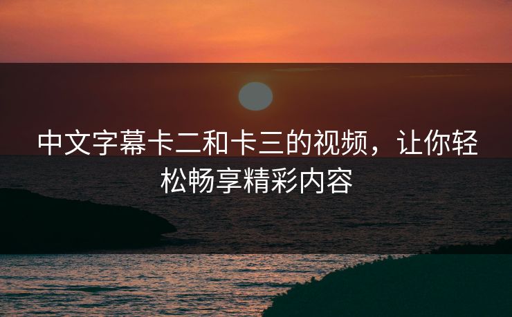 中文字幕卡二和卡三的视频，让你轻松畅享精彩内容