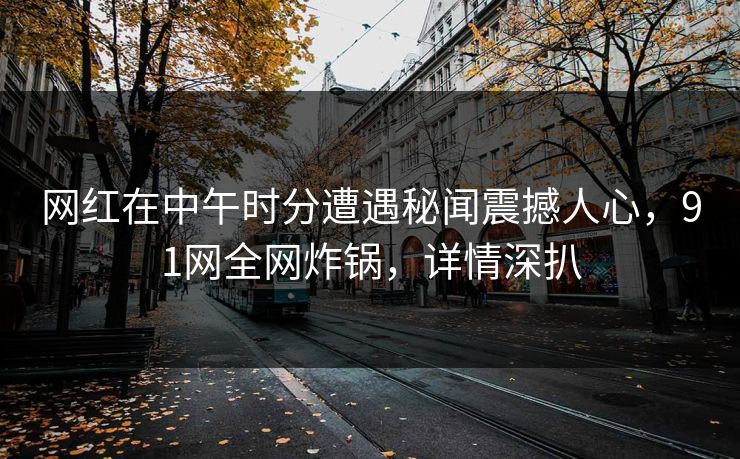 网红在中午时分遭遇秘闻震撼人心，91网全网炸锅，详情深扒