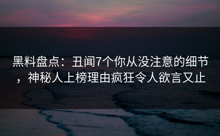 黑料盘点：丑闻7个你从没注意的细节，神秘人上榜理由疯狂令人欲言又止