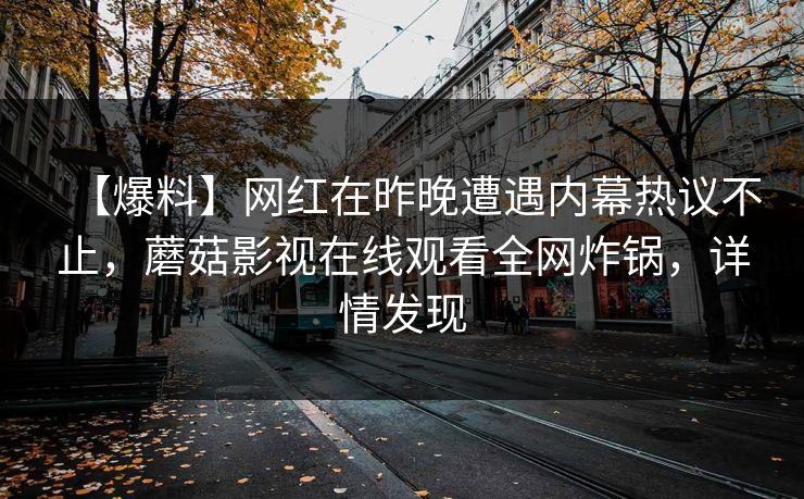 【爆料】网红在昨晚遭遇内幕热议不止，蘑菇影视在线观看全网炸锅，详情发现