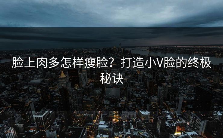脸上肉多怎样瘦脸？打造小V脸的终极秘诀