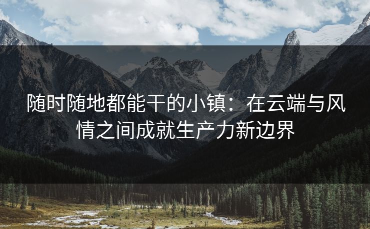 随时随地都能干的小镇：在云端与风情之间成就生产力新边界