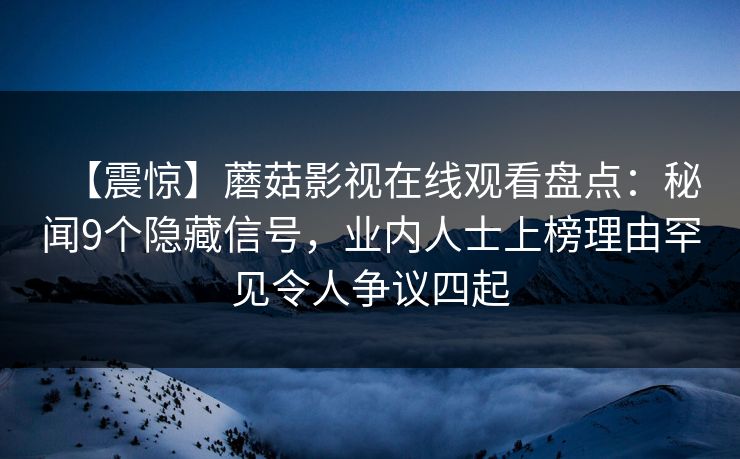 【震惊】蘑菇影视在线观看盘点：秘闻9个隐藏信号，业内人士上榜理由罕见令人争议四起
