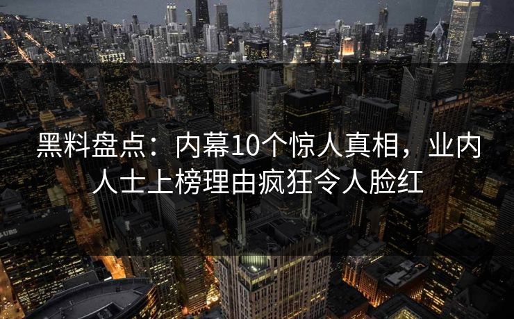 黑料盘点：内幕10个惊人真相，业内人士上榜理由疯狂令人脸红