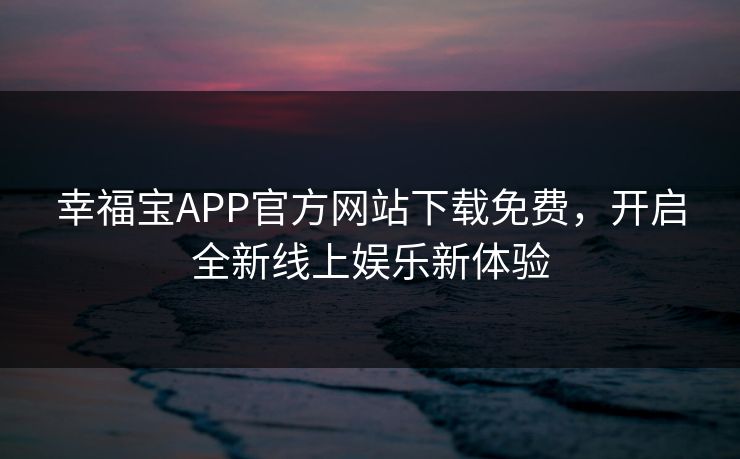 幸福宝APP官方网站下载免费，开启全新线上娱乐新体验