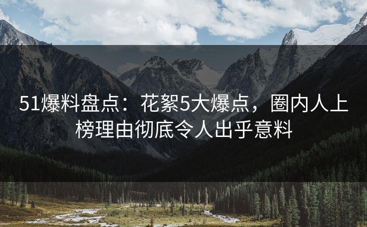 51爆料盘点：花絮5大爆点，圈内人上榜理由彻底令人出乎意料