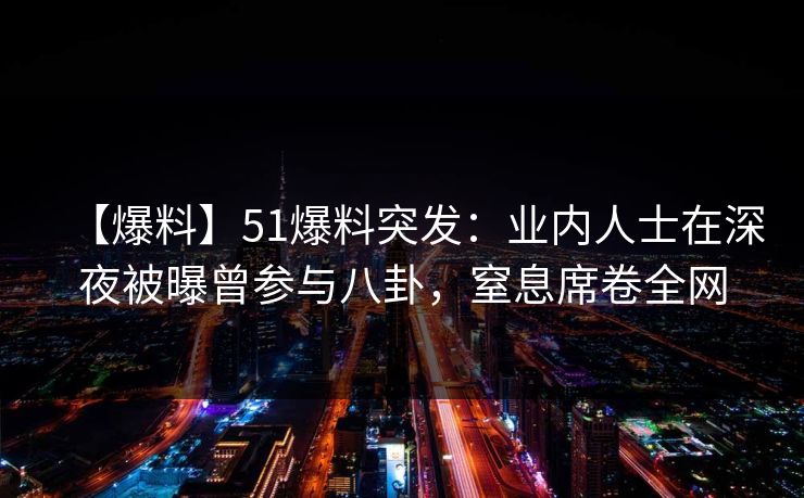 【爆料】51爆料突发：业内人士在深夜被曝曾参与八卦，窒息席卷全网