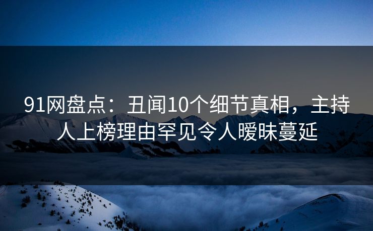 91网盘点：丑闻10个细节真相，主持人上榜理由罕见令人暧昧蔓延