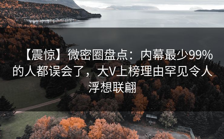 【震惊】微密圈盘点：内幕最少99%的人都误会了，大V上榜理由罕见令人浮想联翩