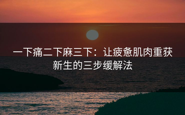 一下痛二下麻三下：让疲惫肌肉重获新生的三步缓解法