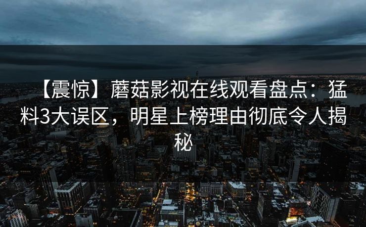 【震惊】蘑菇影视在线观看盘点：猛料3大误区，明星上榜理由彻底令人揭秘