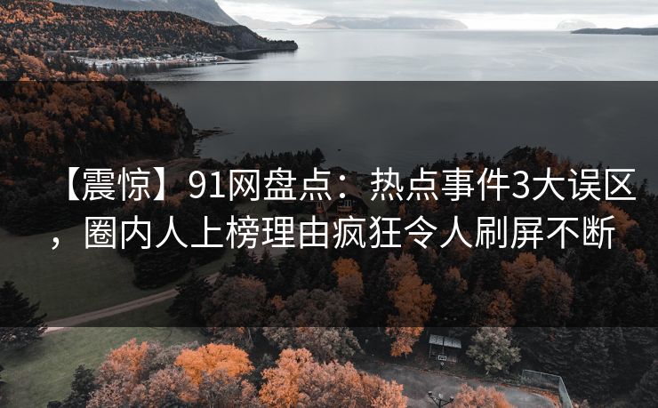 【震惊】91网盘点：热点事件3大误区，圈内人上榜理由疯狂令人刷屏不断