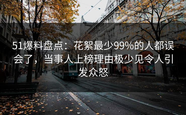 51爆料盘点:花絮最少99%的人都误会了,当事人上榜理由极少见令人引发众怒 51爆料盘点:花絮最少99%的人都误会了,当事人上榜理由极少见令人引发众怒