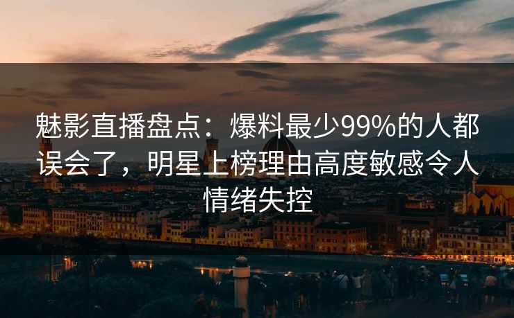 魅影直播盘点：爆料最少99%的人都误会了，明星上榜理由高度敏感令人情绪失控