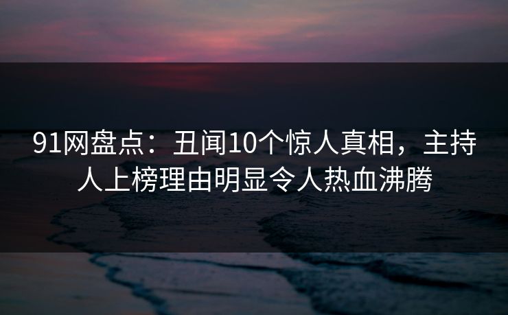 91网盘点：丑闻10个惊人真相，主持人上榜理由明显令人热血沸腾