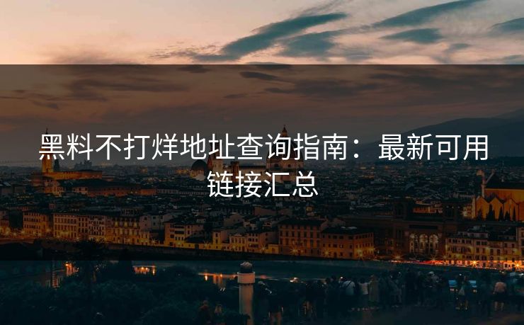 黑料不打烊地址查询指南:最新可用链接汇总 黑料不打烊地址查询指南:最新可用链接汇总