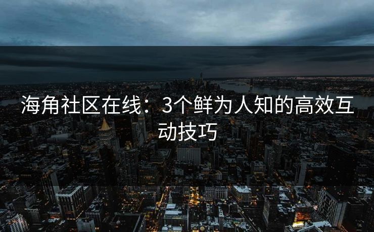 海角社区在线:3个鲜为人知的高效互动技巧 海角社区在线:3个鲜为人知的高效互动技巧