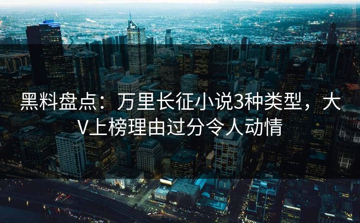 黑料盘点：万里长征小说3种类型，大V上榜理由过分令人动情