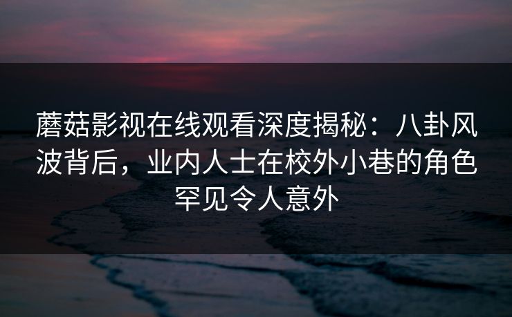 蘑菇影视在线观看深度揭秘：八卦风波背后，业内人士在校外小巷的角色罕见令人意外