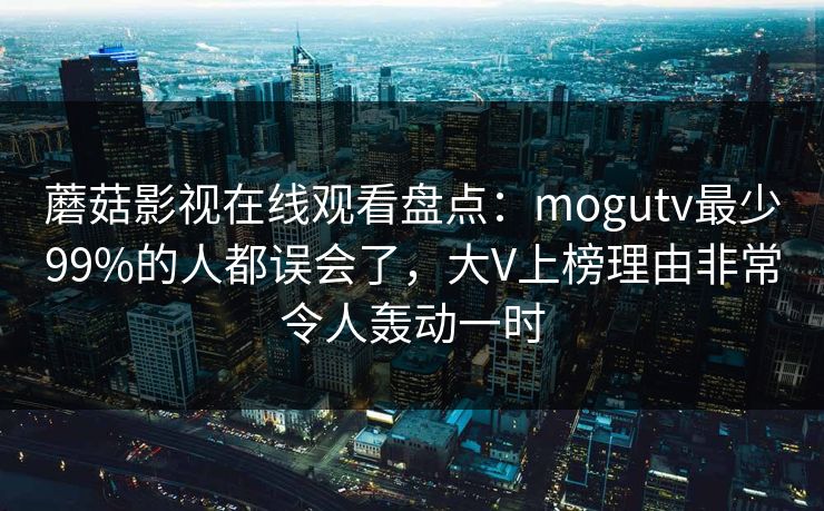 蘑菇影视在线观看盘点：mogutv最少99%的人都误会了，大V上榜理由非常令人轰动一时