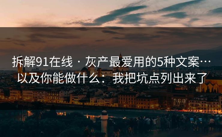 拆解91在线 · 灰产最爱用的5种文案…以及你能做什么：我把坑点列出来了