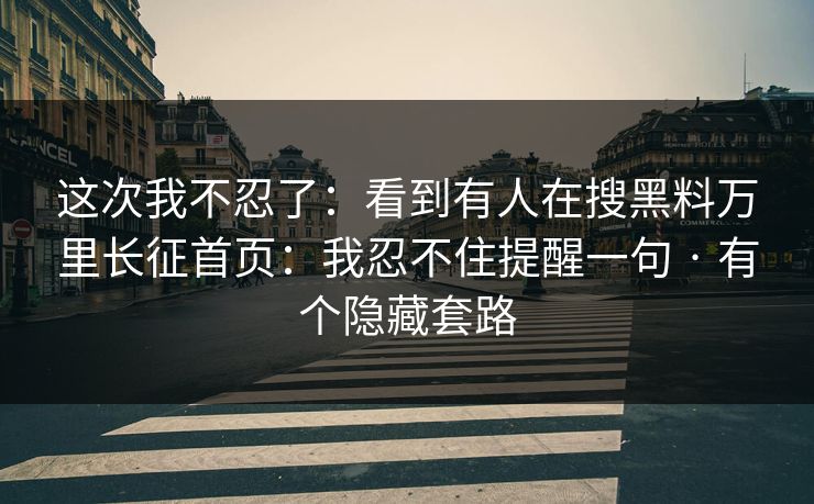 这次我不忍了：看到有人在搜黑料万里长征首页：我忍不住提醒一句 · 有个隐藏套路