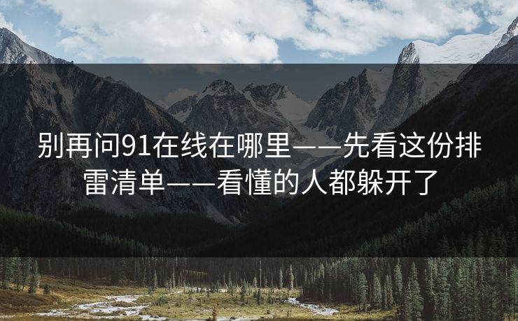别再问91在线在哪里——先看这份排雷清单——看懂的人都躲开了