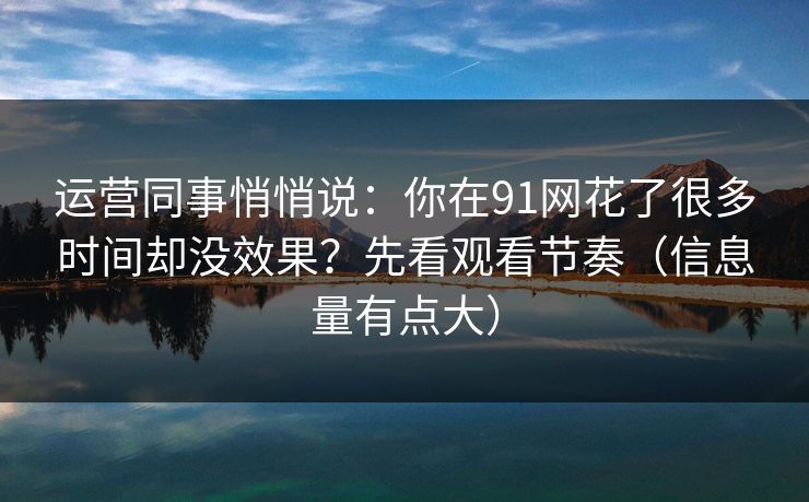 运营同事悄悄说：你在91网花了很多时间却没效果？先看观看节奏（信息量有点大）