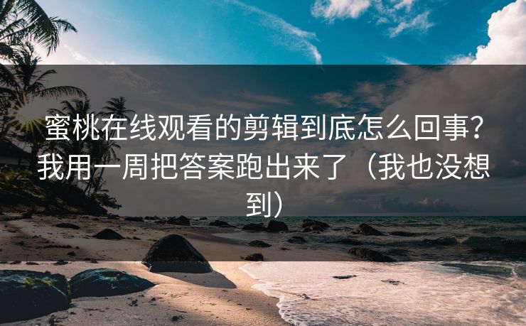 蜜桃在线观看的剪辑到底怎么回事？我用一周把答案跑出来了（我也没想到）