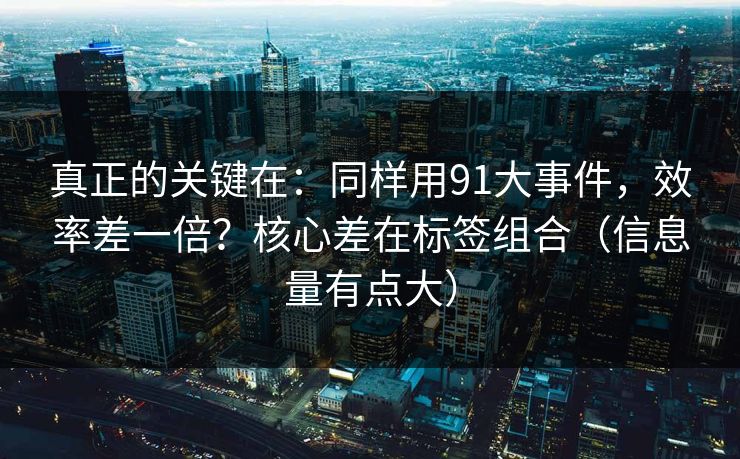 真正的关键在：同样用91大事件，效率差一倍？核心差在标签组合（信息量有点大）