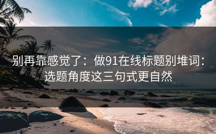 别再靠感觉了：做91在线标题别堆词：选题角度这三句式更自然