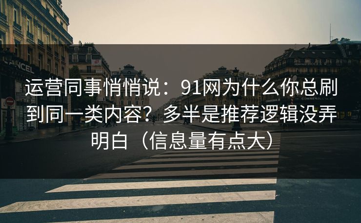 运营同事悄悄说：91网为什么你总刷到同一类内容？多半是推荐逻辑没弄明白（信息量有点大）