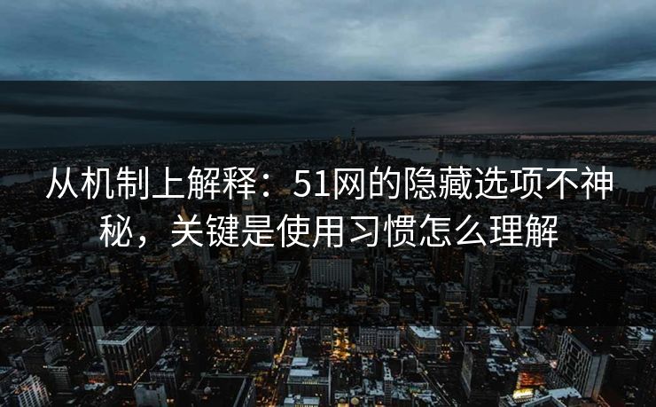 从机制上解释：51网的隐藏选项不神秘，关键是使用习惯怎么理解