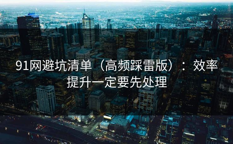 91网避坑清单（高频踩雷版）：效率提升一定要先处理