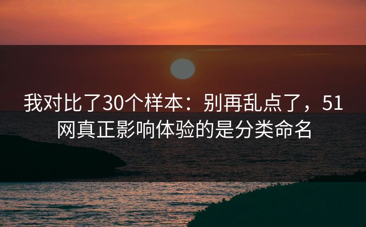 我对比了30个样本:别再乱点了,51网真正影响体验的是分类命名 我对比了30个样本:别再乱点了,51网真正影响体验的是分类命名