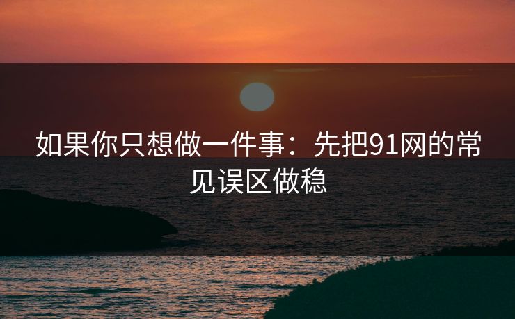 如果你只想做一件事：先把91网的常见误区做稳