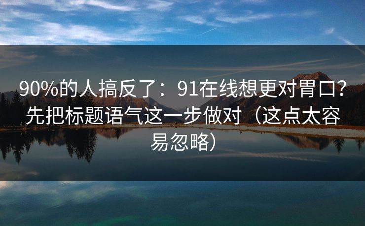 90%的人搞反了：91在线想更对胃口？先把标题语气这一步做对（这点太容易忽略）
