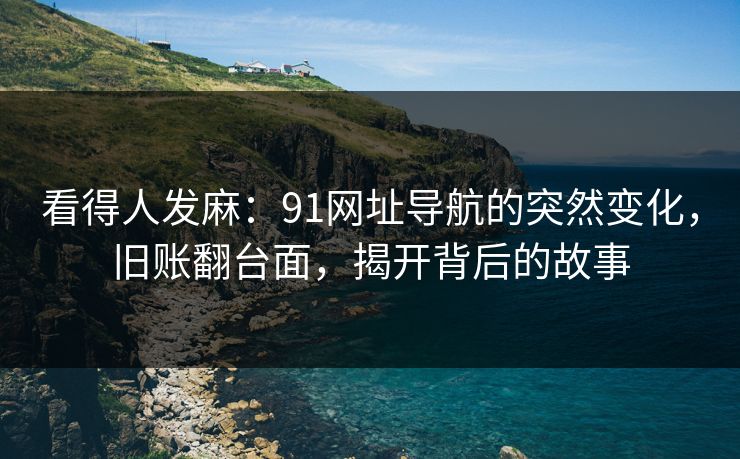 看得人发麻：91网址导航的突然变化，旧账翻台面，揭开背后的故事
