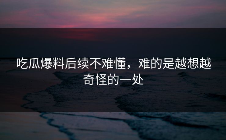 吃瓜爆料后续不难懂，难的是越想越奇怪的一处
